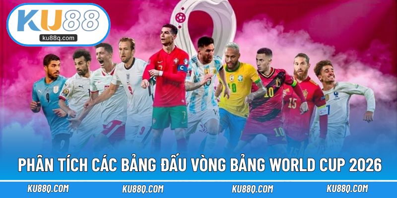 Phân tích các bảng đấu vòng bảng World Cup 2026 