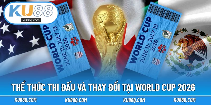 Thể thức thi đấu và những thay đổi đáng chú ý tại World Cup 2026